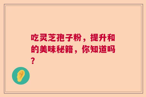 吃灵芝孢子粉，提升和的美味秘籍，你知道吗？