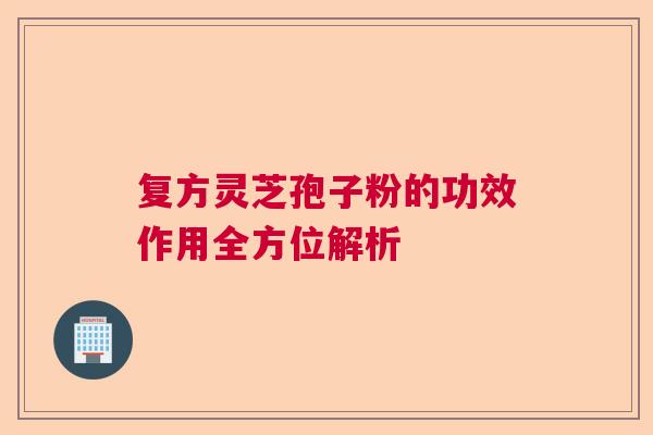 复方灵芝孢子粉的功效作用全方位解析
