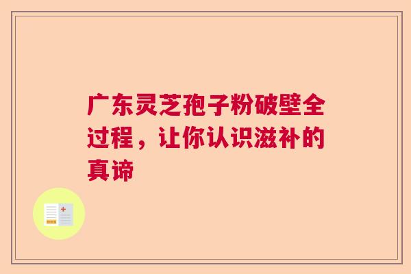 广东灵芝孢子粉破壁全过程，让你认识滋补的真谛