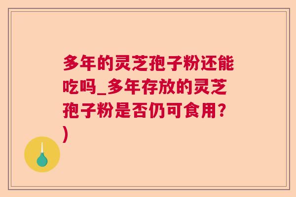 多年的灵芝孢子粉还能吃吗_多年存放的灵芝孢子粉是否仍可食用？)