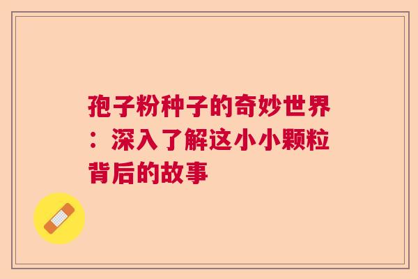 孢子粉种子的奇妙世界：深入了解这小小颗粒背后的故事