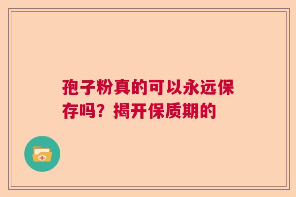 孢子粉真的可以永远保存吗？揭开保质期的