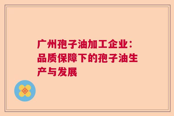 广州孢子油加工企业：品质保障下的孢子油生产与发展