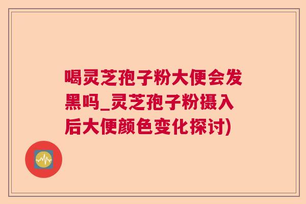 喝灵芝孢子粉大便会发黑吗_灵芝孢子粉摄入后大便颜色变化探讨)