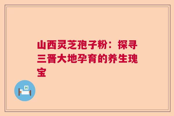 山西灵芝孢子粉：探寻三晋大地孕育的养生瑰宝