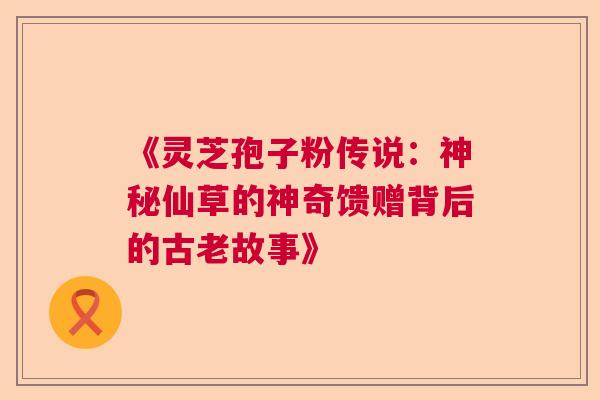 《灵芝孢子粉传说：神秘仙草的神奇馈赠背后的古老故事》