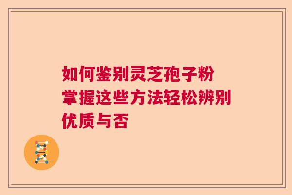 如何鉴别灵芝孢子粉 掌握这些方法轻松辨别优质与否