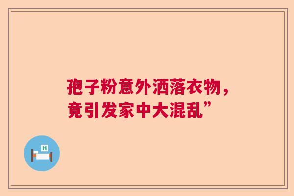 孢子粉意外洒落衣物，竟引发家中大混乱”