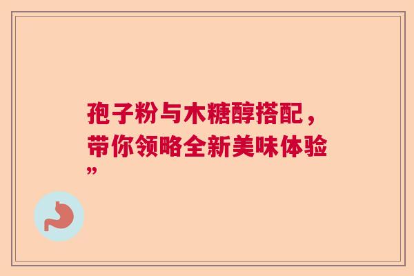 孢子粉与木糖醇搭配，带你领略全新美味体验”