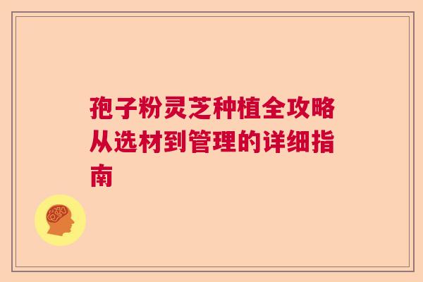 孢子粉灵芝种植全攻略从选材到管理的详细指南