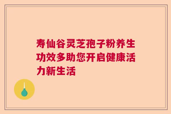 寿仙谷灵芝孢子粉养生功效多助您开启健康活力新生活