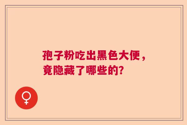 孢子粉吃出黑色大便，竟隐藏了哪些的？