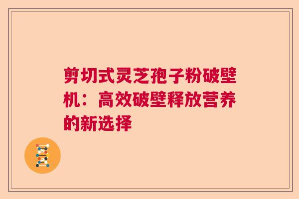 剪切式灵芝孢子粉破壁机：高效破壁释放营养的新选择