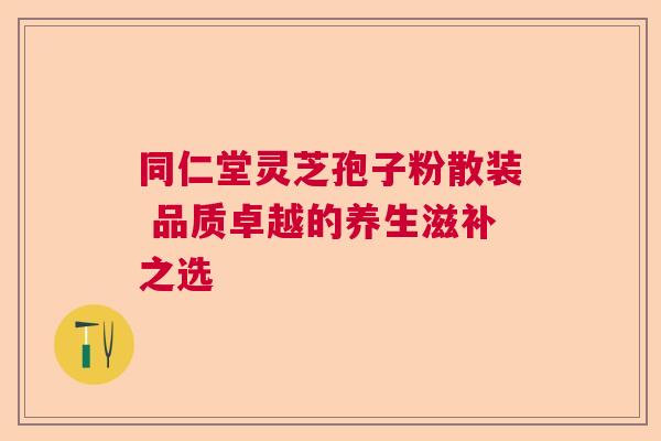 同仁堂灵芝孢子粉散装 品质卓越的养生滋补之选