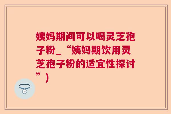 姨妈期间可以喝灵芝孢子粉_“姨妈期饮用灵芝孢子粉的适宜性探讨”)