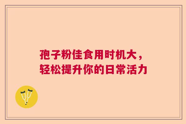 孢子粉佳食用时机大，轻松提升你的日常活力