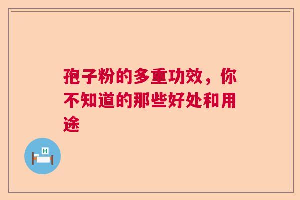 孢子粉的多重功效，你不知道的那些好处和用途