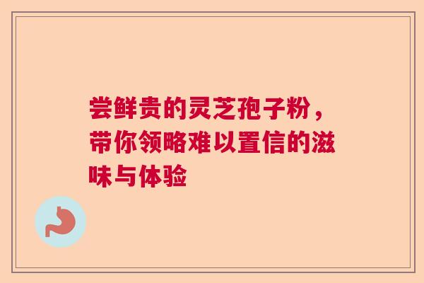 尝鲜贵的灵芝孢子粉，带你领略难以置信的滋味与体验