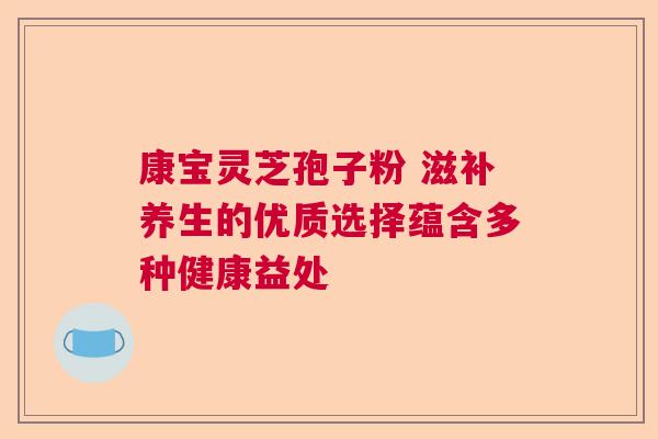 康宝灵芝孢子粉 滋补养生的优质选择蕴含多种健康益处