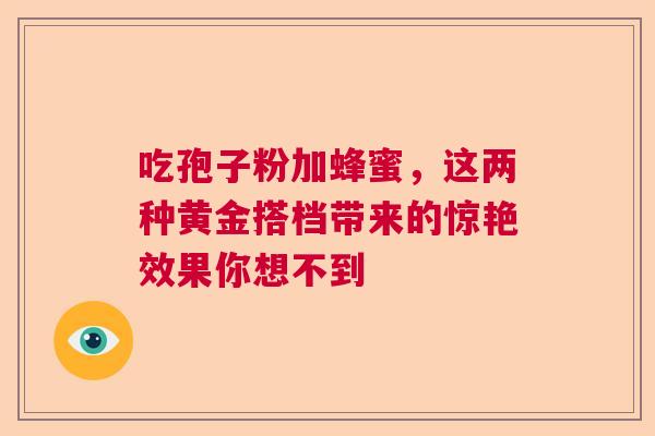 吃孢子粉加蜂蜜，这两种黄金搭档带来的惊艳效果你想不到