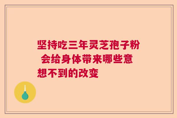 坚持吃三年灵芝孢子粉 会给身体带来哪些意想不到的改变