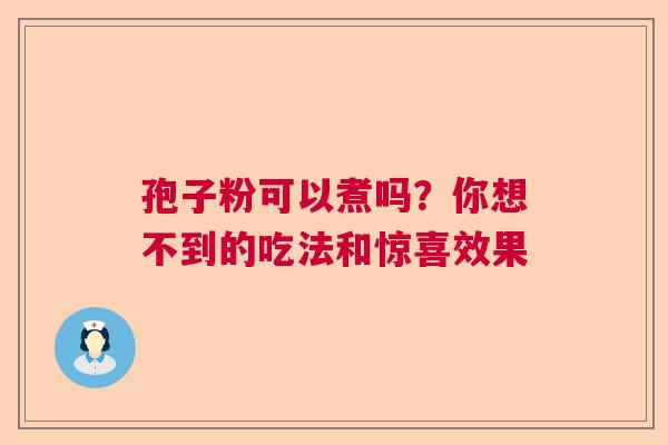 孢子粉可以煮吗？你想不到的吃法和惊喜效果