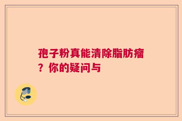孢子粉真能清除脂肪瘤？你的疑问与