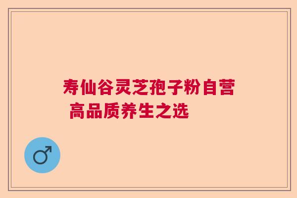 寿仙谷灵芝孢子粉自营 高品质养生之选