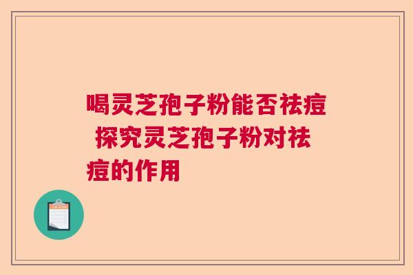 喝灵芝孢子粉能否祛痘 探究灵芝孢子粉对祛痘的作用