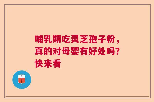 哺乳期吃灵芝孢子粉，真的对母婴有好处吗？快来看