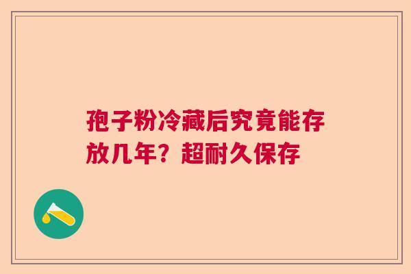 孢子粉冷藏后究竟能存放几年？超耐久保存