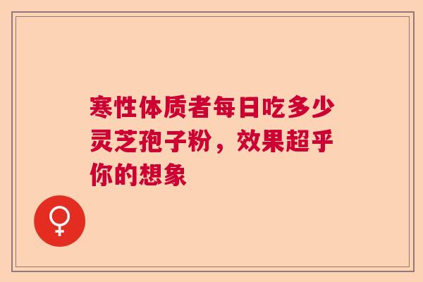 寒性体质者每日吃多少灵芝孢子粉，效果超乎你的想象