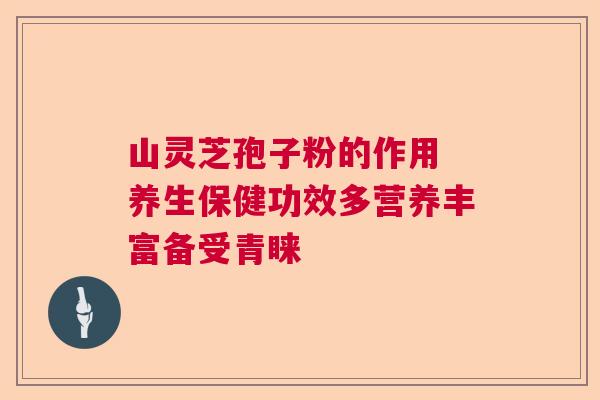 山灵芝孢子粉的作用 养生保健功效多营养丰富备受青睐