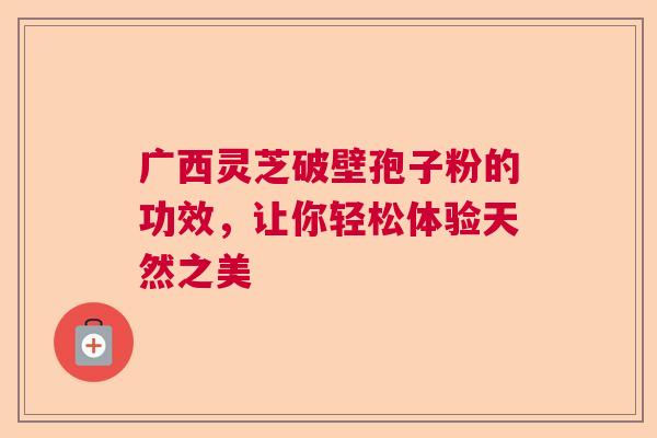 广西灵芝破壁孢子粉的功效，让你轻松体验天然之美