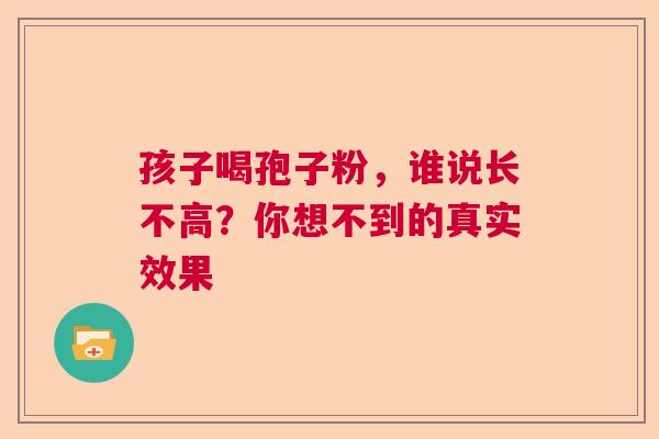孩子喝孢子粉，谁说长不高？你想不到的真实效果