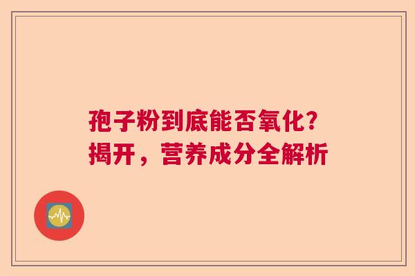 孢子粉到底能否氧化？揭开，营养成分全解析