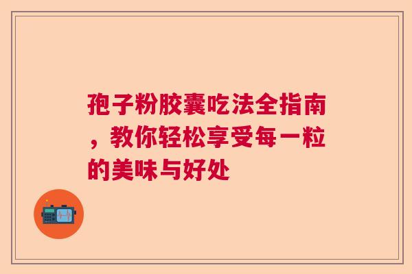 孢子粉胶囊吃法全指南，教你轻松享受每一粒的美味与好处