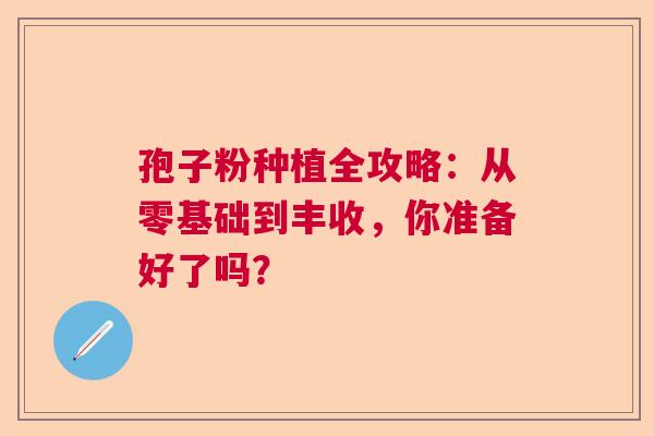 孢子粉种植全攻略：从零基础到丰收，你准备好了吗？
