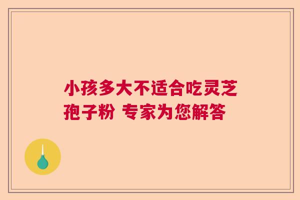 小孩多大不适合吃灵芝孢子粉 专家为您解答