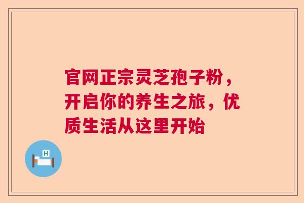 官网正宗灵芝孢子粉，开启你的养生之旅，优质生活从这里开始