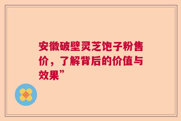 安徽破壁灵芝饱子粉售价，了解背后的价值与效果”