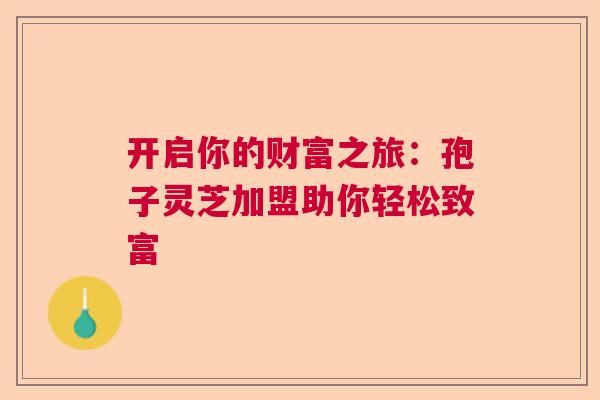 开启你的财富之旅：孢子灵芝加盟助你轻松致富