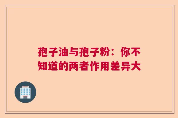 孢子油与孢子粉：你不知道的两者作用差异大