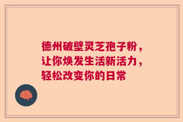 德州破壁灵芝孢子粉，让你焕发生活新活力，轻松改变你的日常