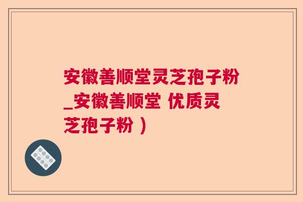 安徽善顺堂灵芝孢子粉_安徽善顺堂 优质灵芝孢子粉 )