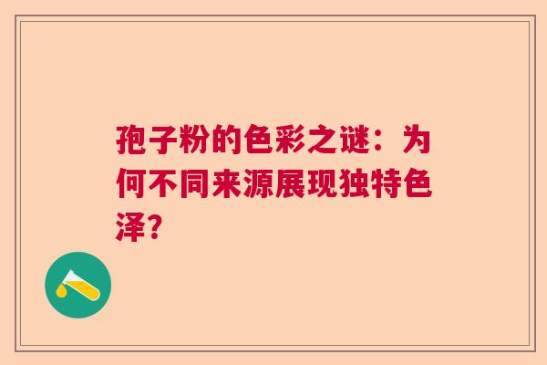 孢子粉的色彩之谜：为何不同来源展现独特色泽？
