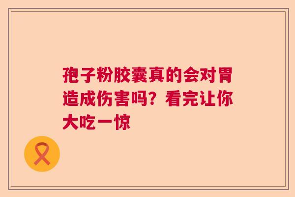 孢子粉胶囊真的会对胃造成伤害吗？看完让你大吃一惊