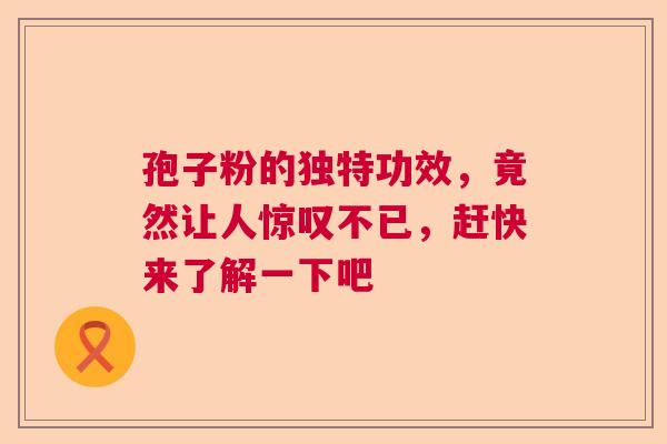 孢子粉的独特功效，竟然让人惊叹不已，赶快来了解一下吧