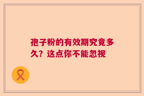 孢子粉的有效期究竟多久？这点你不能忽视