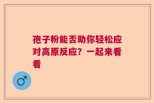 孢子粉能否助你轻松应对高原反应？一起来看看